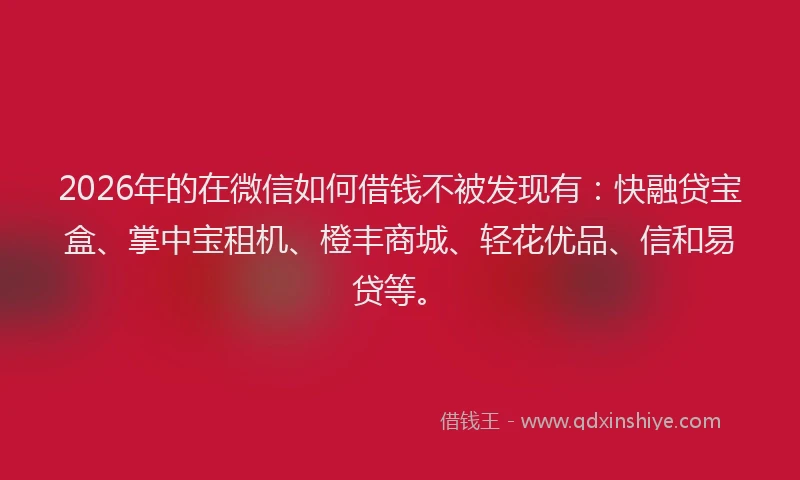 2026年的在微信如何借钱不被发现有：快融贷宝盒、掌中宝租机、橙丰商城、轻花优品、信和易贷等。