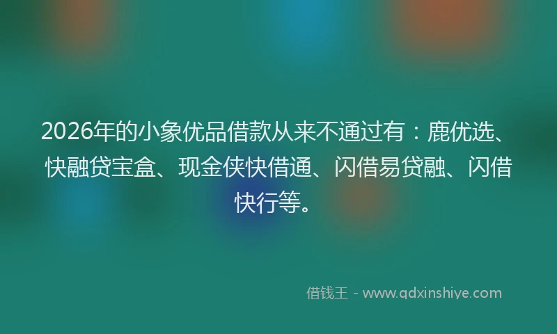2026年的小象优品借款从来不通过有：鹿优选、快融贷宝盒、现金侠快借通、闪借易贷融、闪借快行等。