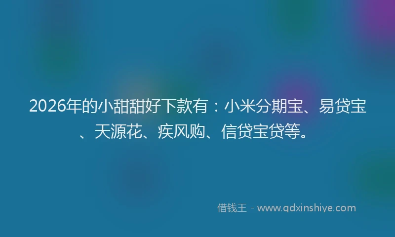 2026年的小甜甜好下款有：小米分期宝、易贷宝、天源花、疾风购、信贷宝贷等。
