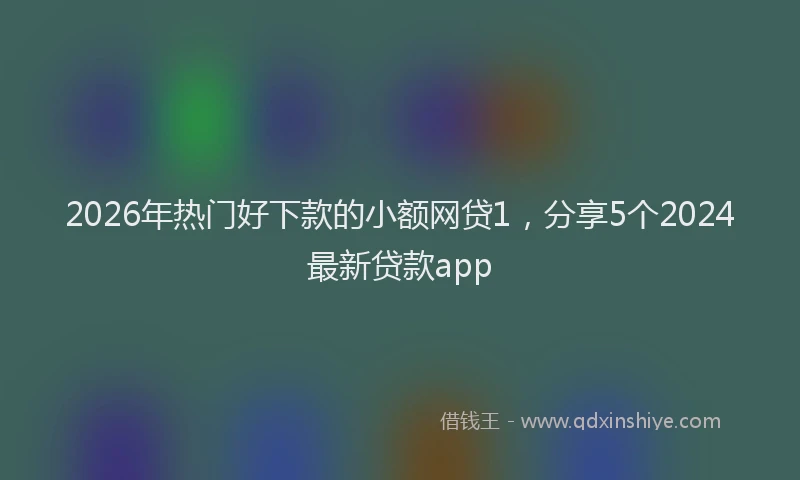 2026年热门好下款的小额网贷1，分享5个2024最新贷款app