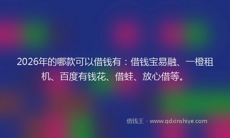 2026年的哪款可以借钱有：借钱宝易融、一橙租机、百度有钱花、借蛙、放心借等。