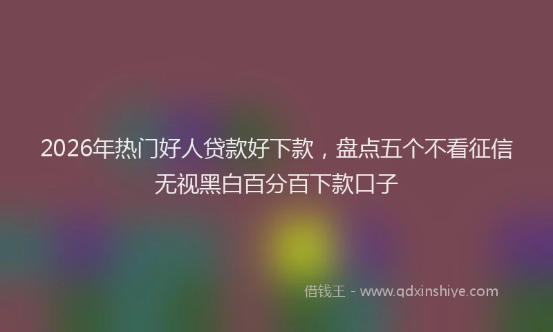 2026年热门好人贷款好下款，盘点五个不看征信无视黑白百分百下款口子