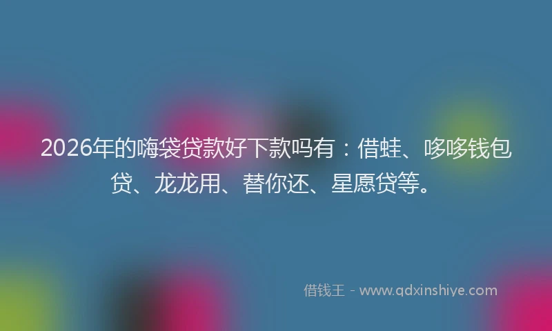 2026年的嗨袋贷款好下款吗有：借蛙、哆哆钱包贷、龙龙用、替你还、星愿贷等。