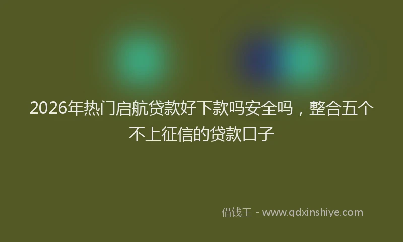 2026年热门启航贷款好下款吗安全吗，整合五个不上征信的贷款口子