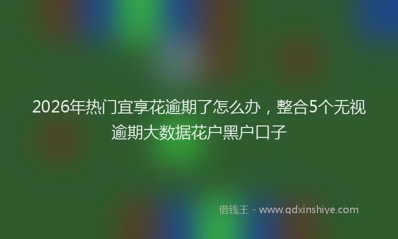 2026年热门宜享花逾期了怎么办，整合5个无视逾期大数据花户黑户口子