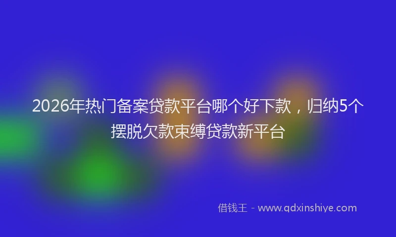 2026年热门备案贷款平台哪个好下款，归纳5个摆脱欠款束缚贷款新平台