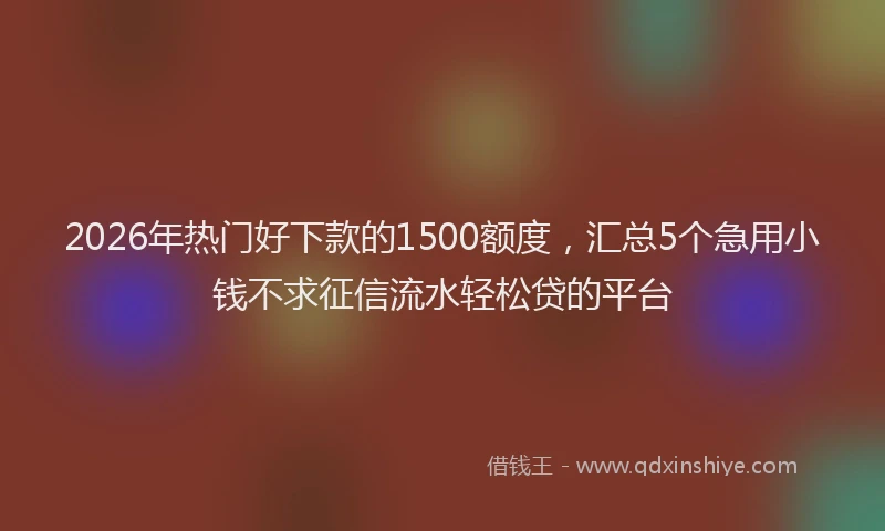 2026年热门好下款的1500额度，汇总5个急用小钱不求征信流水轻松贷的平台