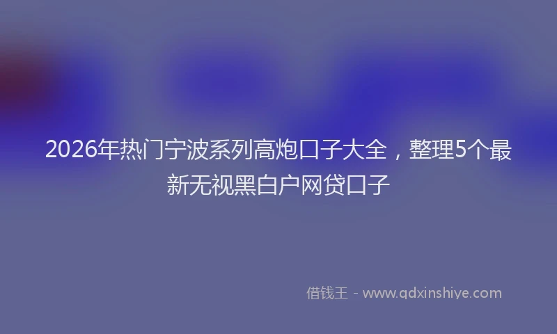 2026年热门宁波系列高炮口子大全，整理5个最新无视黑白户网贷口子