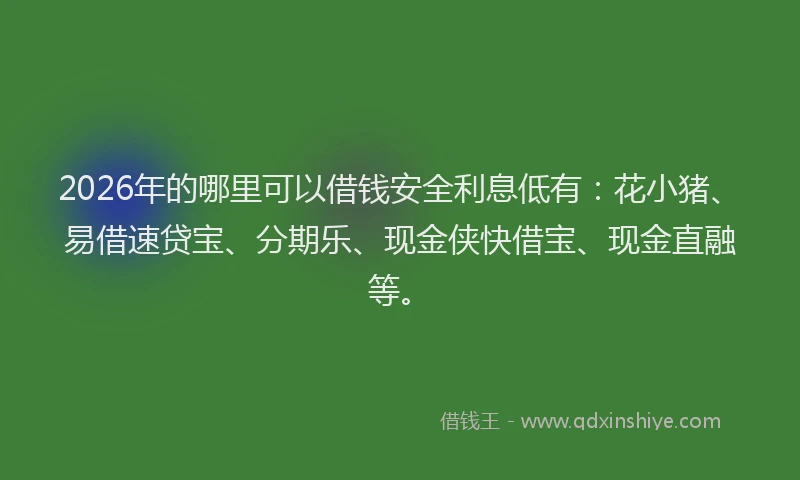 2026年的哪里可以借钱安全利息低有：花小猪、易借速贷宝、分期乐、现金侠快借宝、现金直融等。