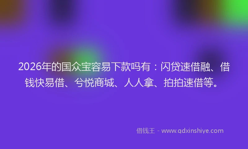 2026年的国众宝容易下款吗有：闪贷速借融、借钱快易借、兮悦商城、人人拿、拍拍速借等。