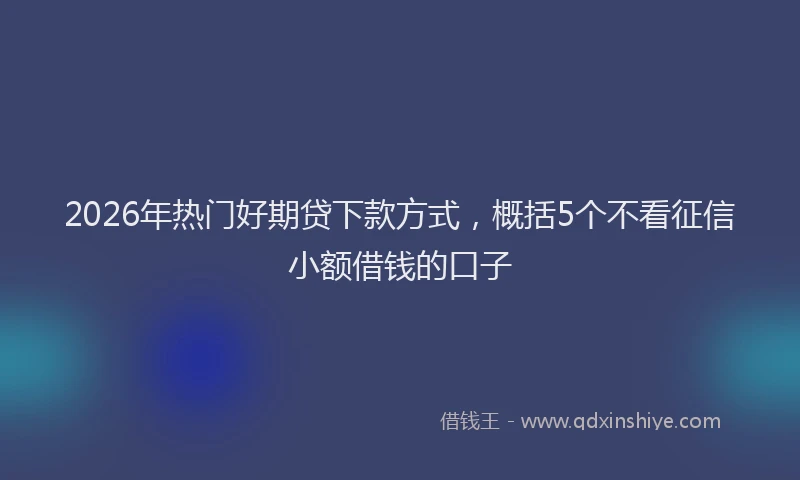 2026年热门好期贷下款方式，概括5个不看征信小额借钱的口子