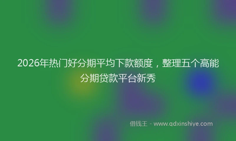 2026年热门好分期平均下款额度，整理五个高能分期贷款平台新秀