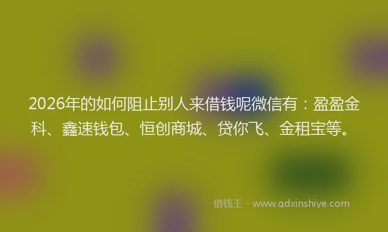 2026年的如何阻止别人来借钱呢微信有：盈盈金科、鑫速钱包、恒创商城、贷你飞、金租宝等。