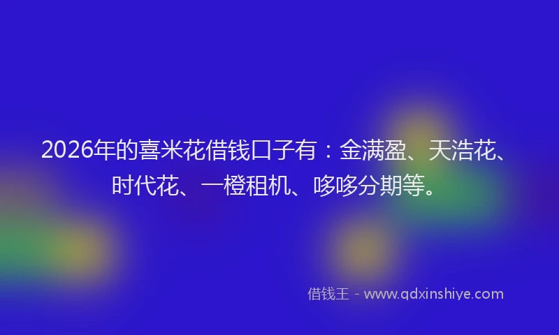 2026年的喜米花借钱口子有：金满盈、天浩花、时代花、一橙租机、哆哆分期等。