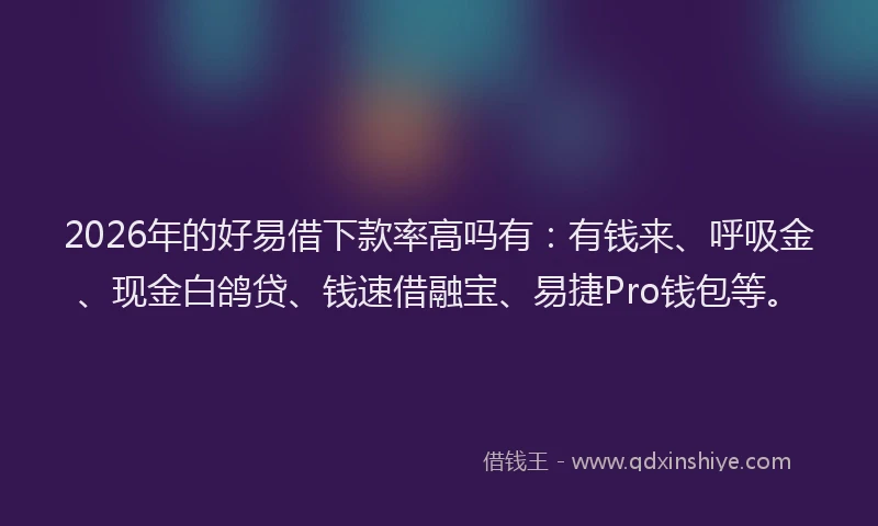 2026年的好易借下款率高吗有：有钱来、呼吸金、现金白鸽贷、钱速借融宝、易捷Pro钱包等。