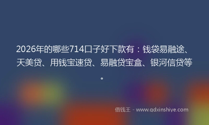 2026年的哪些714口子好下款有：钱袋易融途、天美贷、用钱宝速贷、易融贷宝盒、银河信贷等。