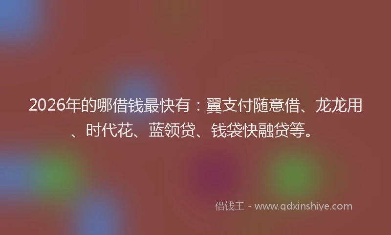 2026年的哪借钱最快有：翼支付随意借、龙龙用、时代花、蓝领贷、钱袋快融贷等。