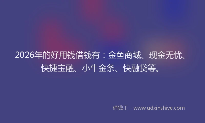 2026年的好用钱借钱有：金鱼商城、现金无忧、快捷宝融、小牛金条、快融贷等。