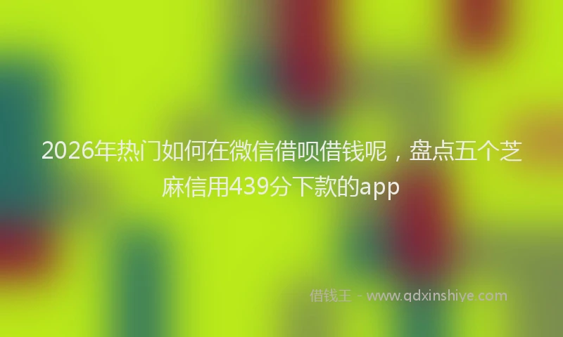 2026年热门如何在微信借呗借钱呢，盘点五个芝麻信用439分下款的app