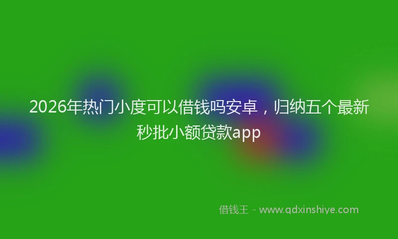 2026年热门小度可以借钱吗安卓，归纳五个最新秒批小额贷款app