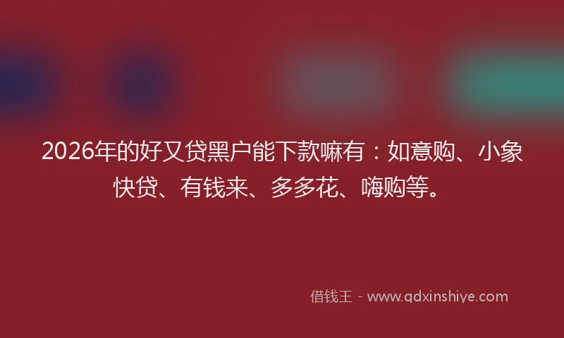 2026年的好又贷黑户能下款嘛有:如意购、小象快贷、有钱来、多多花、嗨购等。