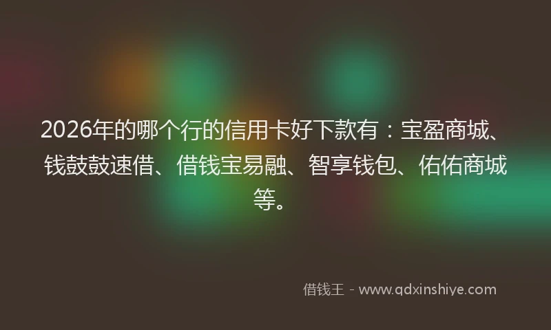 2026年的哪个行的信用卡好下款有：宝盈商城、钱鼓鼓速借、借钱宝易融、智享钱包、佑佑商城等。