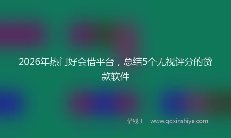 2026年热门好会借平台，总结5个无视评分的贷款软件