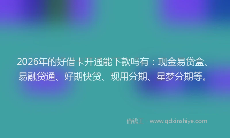 2026年的好借卡开通能下款吗有：现金易贷盒、易融贷通、好期快贷、现用分期、星梦分期等。