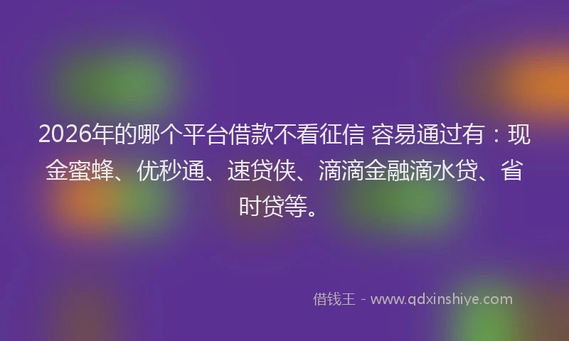 2026年的哪个平台借款不看征信 容易通过有：现金蜜蜂、优秒通、速贷侠、滴滴金融滴水贷、省时贷等。