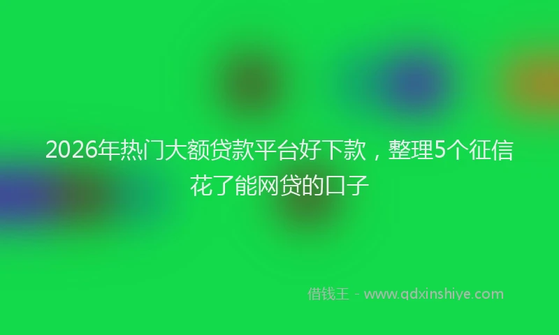 2026年热门大额贷款平台好下款，整理5个征信花了能网贷的口子
