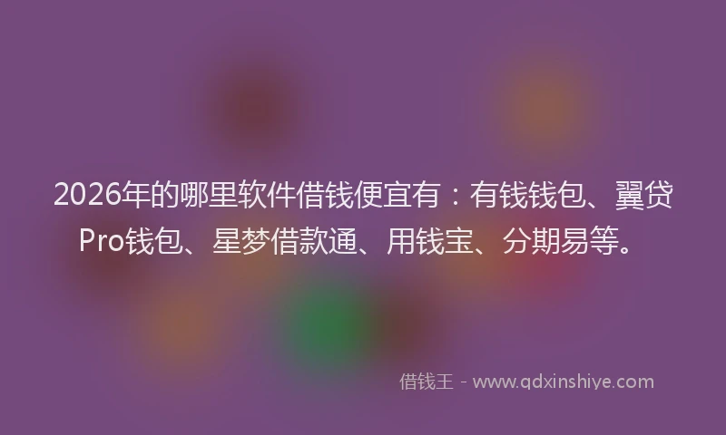 2026年的哪里软件借钱便宜有：有钱钱包、翼贷Pro钱包、星梦借款通、用钱宝、分期易等。