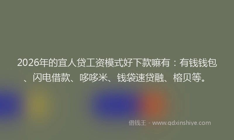 2026年的宜人贷工资模式好下款嘛有：有钱钱包、闪电借款、哆哆米、钱袋速贷融、榕贝等。