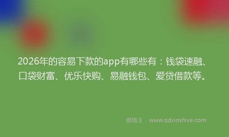 2026年的容易下款的app有哪些有：钱袋速融、口袋财富、优乐快购、易融钱包、爱贷借款等。