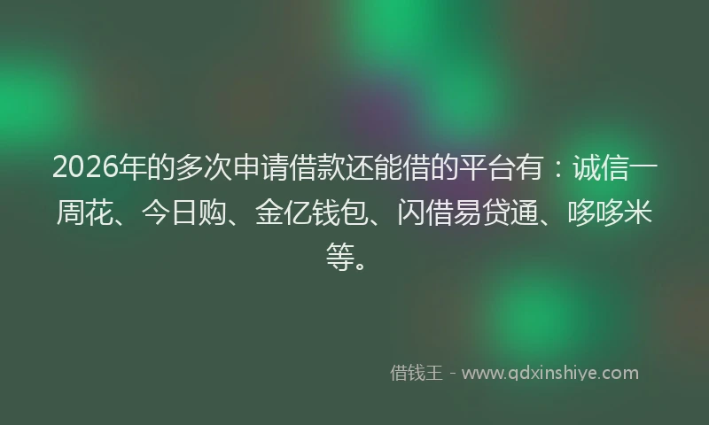 2026年的多次申请借款还能借的平台有：诚信一周花、今日购、金亿钱包、闪借易贷通、哆哆米等。