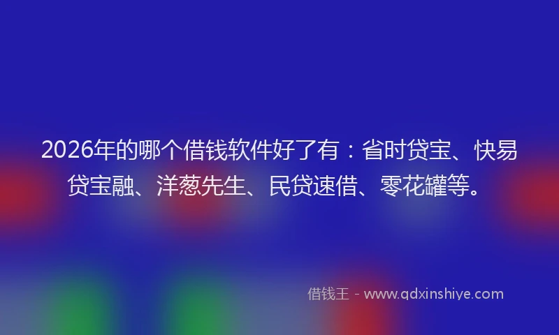 2026年的哪个借钱软件好了有：省时贷宝、快易贷宝融、洋葱先生、民贷速借、零花罐等。