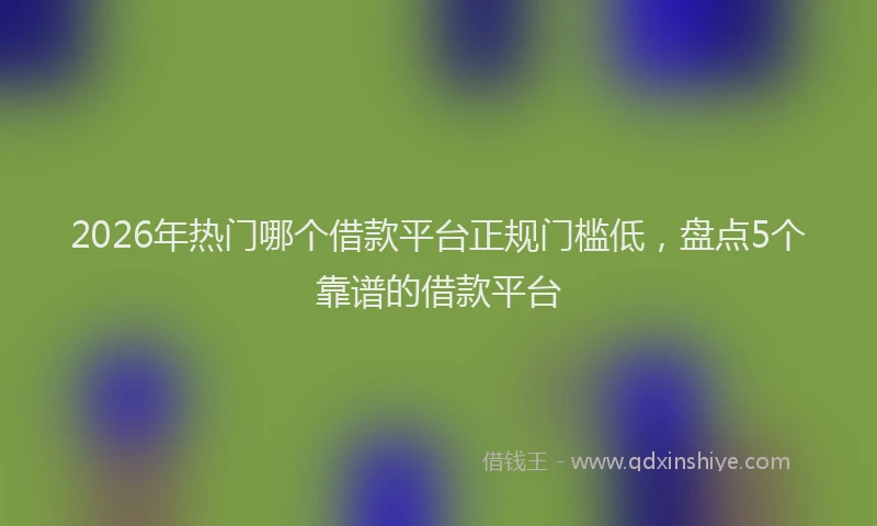 2026年热门哪个借款平台正规门槛低，盘点5个靠谱的借款平台