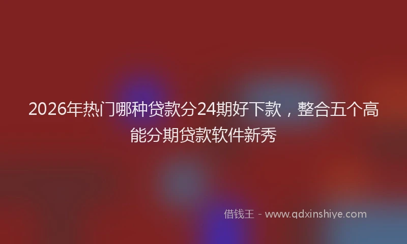 2026年热门哪种贷款分24期好下款，整合五个高能分期贷款软件新秀
