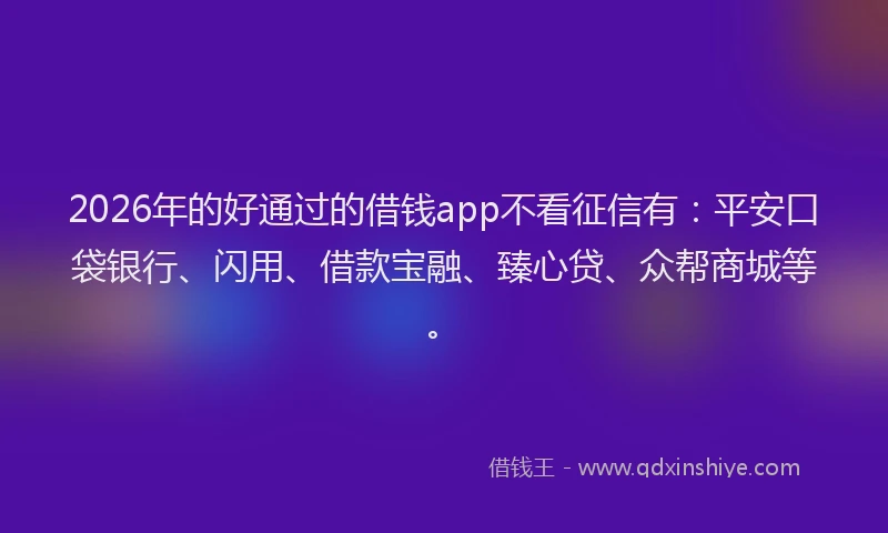 2026年的好通过的借钱app不看征信有：平安口袋银行、闪用、借款宝融、臻心贷、众帮商城等。