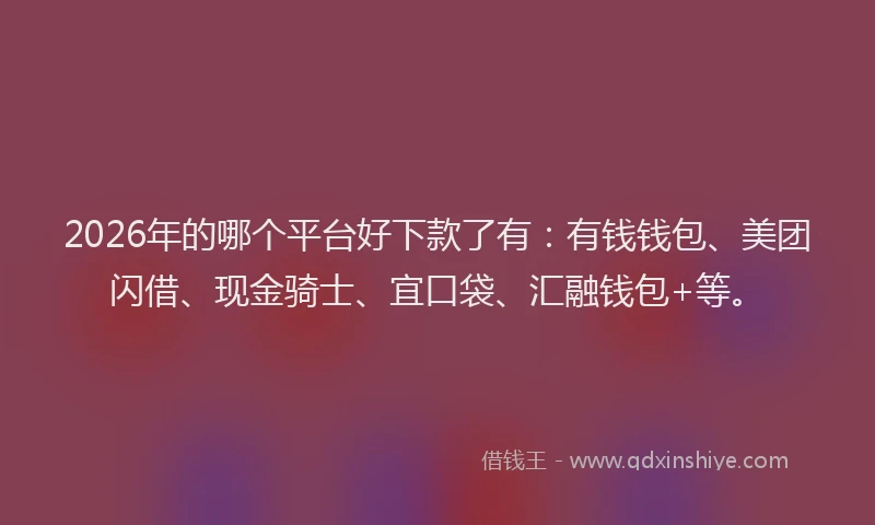 2026年的哪个平台好下款了有：有钱钱包、美团闪借、现金骑士、宜口袋、汇融钱包+等。