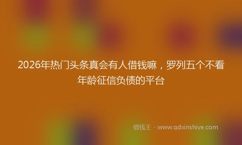 2026年热门头条真会有人借钱嘛，罗列五个不看年龄征信负债的平台