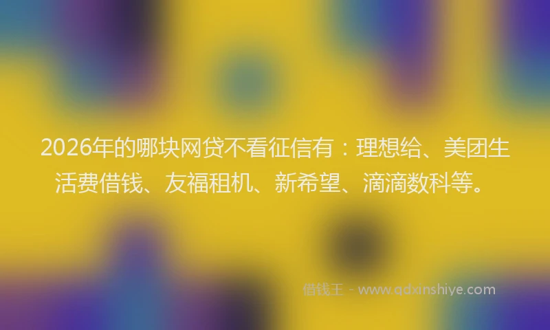 2026年的哪块网贷不看征信有：理想给、美团生活费借钱、友福租机、新希望、滴滴数科等。