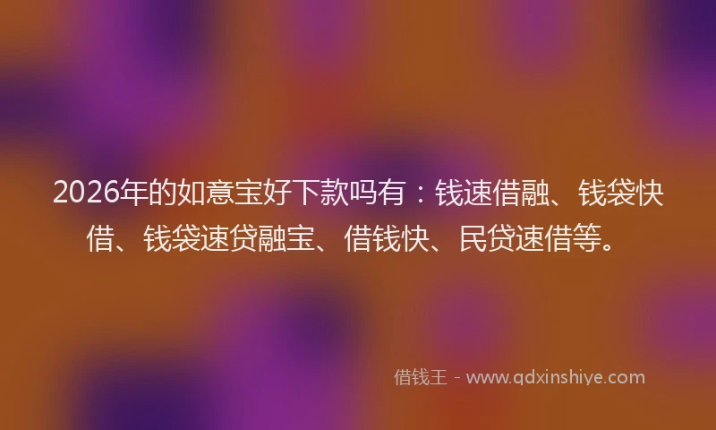 2026年的如意宝好下款吗有：钱速借融、钱袋快借、钱袋速贷融宝、借钱快、民贷速借等。