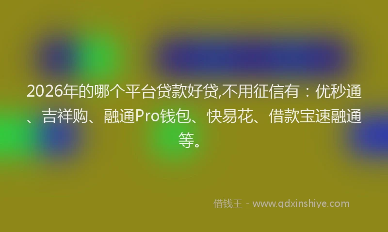 2026年的哪个平台贷款好贷,不用征信有：优秒通、吉祥购、融通Pro钱包、快易花、借款宝速融通等。