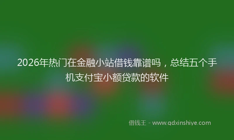 2026年热门在金融小站借钱靠谱吗，总结五个手机支付宝小额贷款的软件