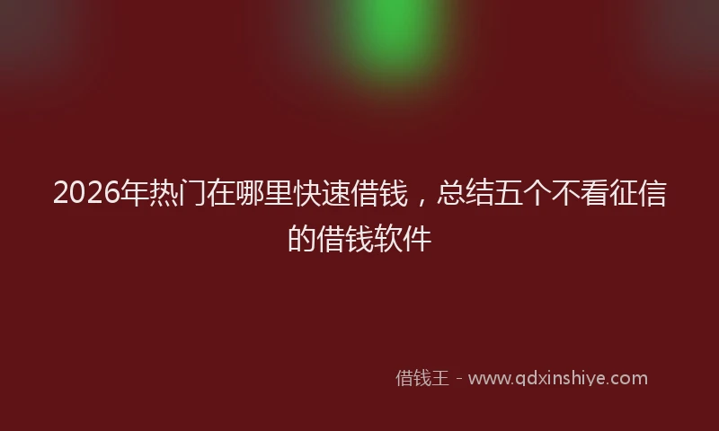 2026年热门在哪里快速借钱，总结五个不看征信的借钱软件