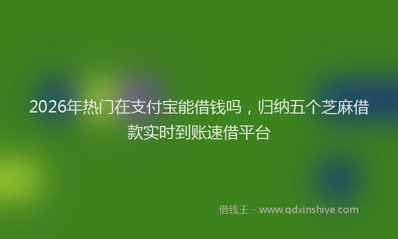 2026年热门在支付宝能借钱吗，归纳五个芝麻借款实时到账速借平台