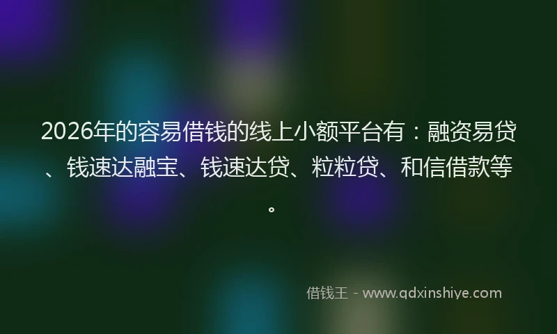 2026年的容易借钱的线上小额平台有：融资易贷、钱速达融宝、钱速达贷、粒粒贷、和信借款等。