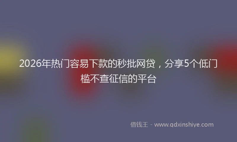 2026年热门容易下款的秒批网贷，分享5个低门槛不查征信的平台