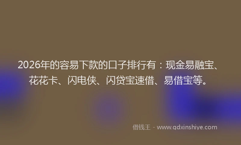 2026年的容易下款的口子排行有：现金易融宝、花花卡、闪电侠、闪贷宝速借、易借宝等。