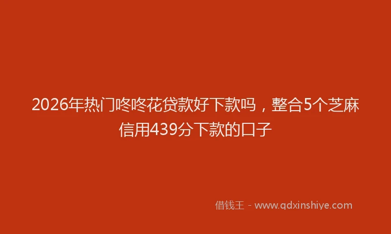 2026年热门咚咚花贷款好下款吗，整合5个芝麻信用439分下款的口子